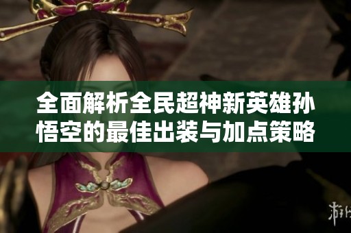全面解析全民超神新英雄孙悟空的最佳出装与加点策略
