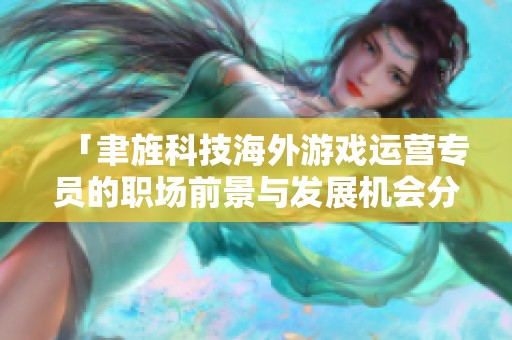 「聿旌科技海外游戏运营专员的职场前景与发展机会分析」
