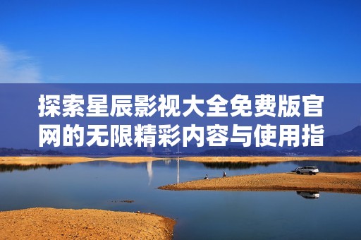 探索星辰影视大全免费版官网的无限精彩内容与使用指南