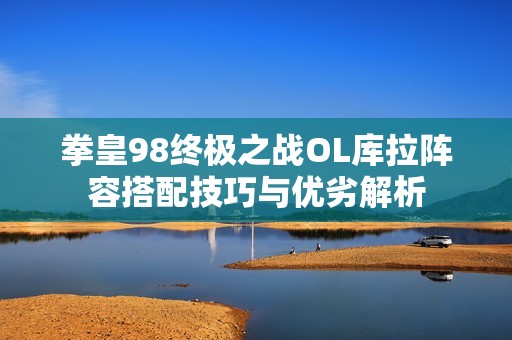 拳皇98终极之战OL库拉阵容搭配技巧与优劣解析