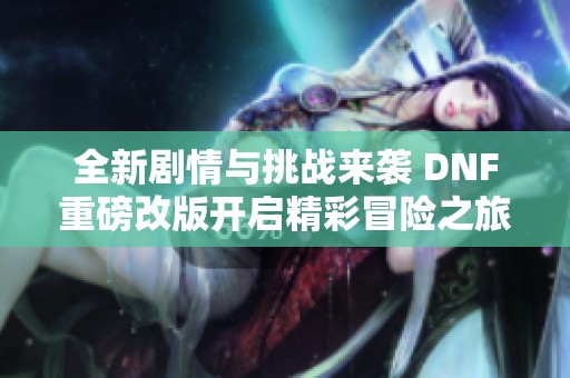 全新剧情与挑战来袭 DNF重磅改版开启精彩冒险之旅