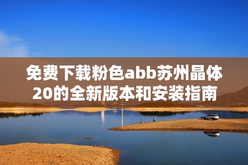 免费下载粉色abb苏州晶体20的全新版本和安装指南