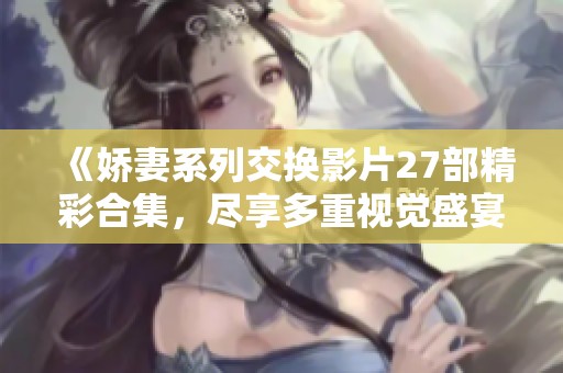 《娇妻系列交换影片27部精彩合集，尽享多重视觉盛宴》
