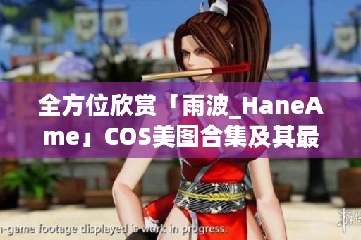 全方位欣赏「雨波_HaneAme」COS美图合集及其最新动态