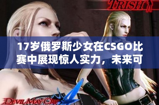 17岁俄罗斯少女在CSGO比赛中展现惊人实力，未来可期