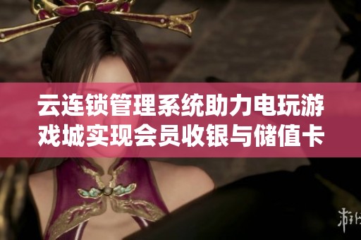 云连锁管理系统助力电玩游戏城实现会员收银与储值卡管理优化