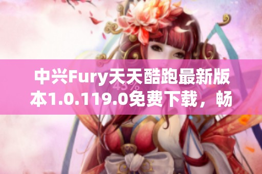 中兴Fury天天酷跑最新版本1.0.119.0免费下载，畅享无限乐趣