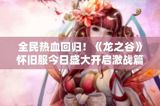 全民热血回归！《龙之谷》怀旧服今日盛大开启激战篇章