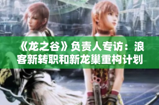 《龙之谷》负责人专访：浪客新转职和新龙巢重构计划揭晓