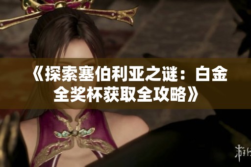 《探索塞伯利亚之谜：白金全奖杯获取全攻略》