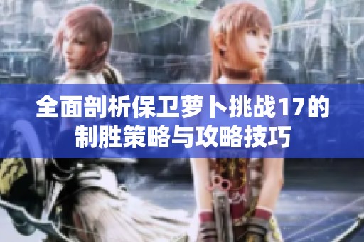 全面剖析保卫萝卜挑战17的制胜策略与攻略技巧
