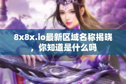 8x8x.io最新区域名称揭晓，你知道是什么吗