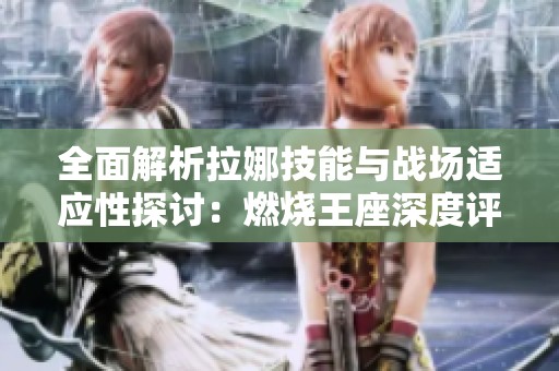 全面解析拉娜技能与战场适应性探讨：燃烧王座深度评测