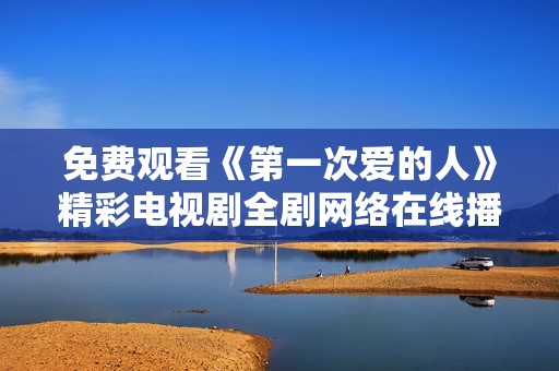 免费观看《第一次爱的人》精彩电视剧全剧网络在线播放地址