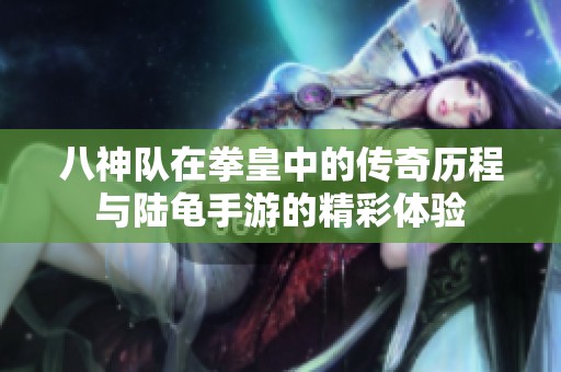 八神队在拳皇中的传奇历程与陆龟手游的精彩体验