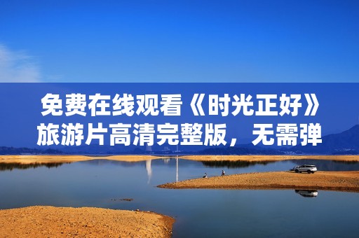 免费在线观看《时光正好》旅游片高清完整版，无需弹窗打扰