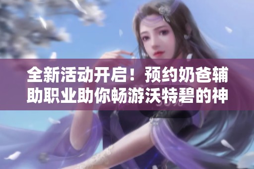 全新活动开启！预约奶爸辅助职业助你畅游沃特碧的神秘世界