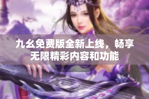 九幺免费版全新上线，畅享无限精彩内容和功能