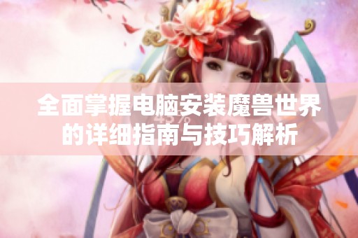 全面掌握电脑安装魔兽世界的详细指南与技巧解析