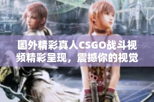 国外精彩真人CSGO战斗视频精彩呈现，震撼你的视觉体验