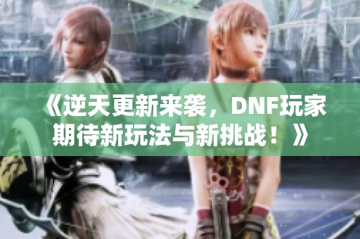 《逆天更新来袭，DNF玩家期待新玩法与新挑战！》