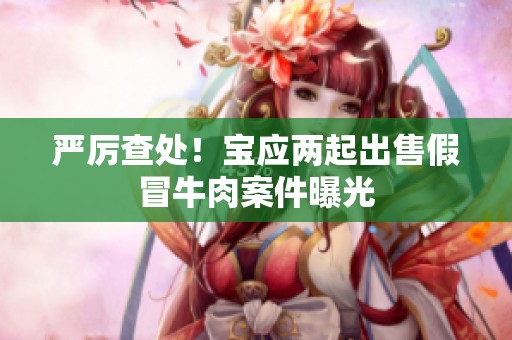 严厉查处！宝应两起出售假冒牛肉案件曝光
