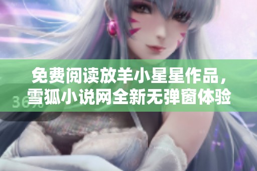 免费阅读放羊小星星作品，雪狐小说网全新无弹窗体验