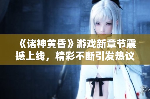 《诸神黄昏》游戏新章节震撼上线，精彩不断引发热议