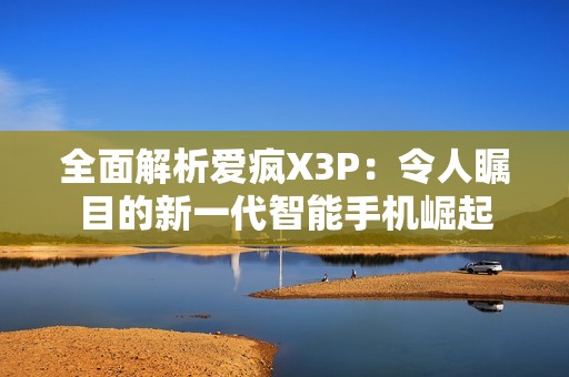 全面解析爱疯X3P：令人瞩目的新一代智能手机崛起