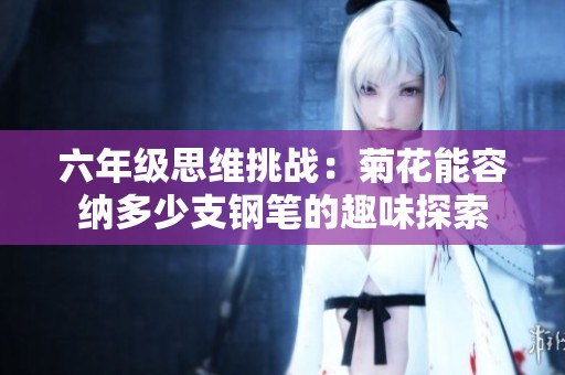六年级思维挑战：菊花能容纳多少支钢笔的趣味探索