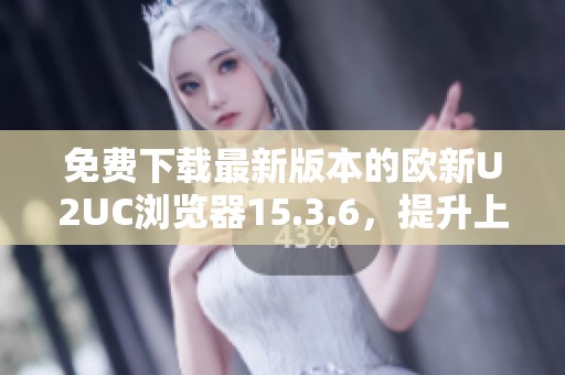 免费下载最新版本的欧新U2UC浏览器15.3.6，提升上网体验