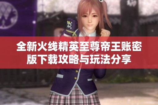 全新火线精英至尊帝王账密版下载攻略与玩法分享