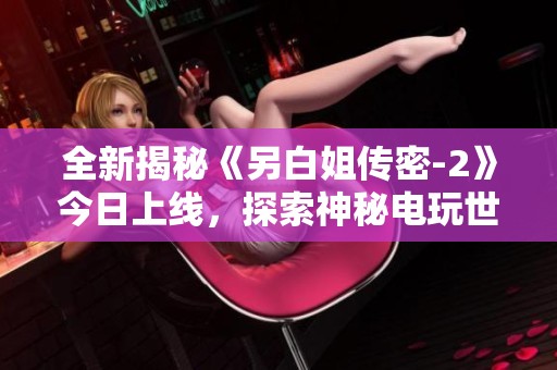 全新揭秘《另白姐传密-2》今日上线，探索神秘电玩世界