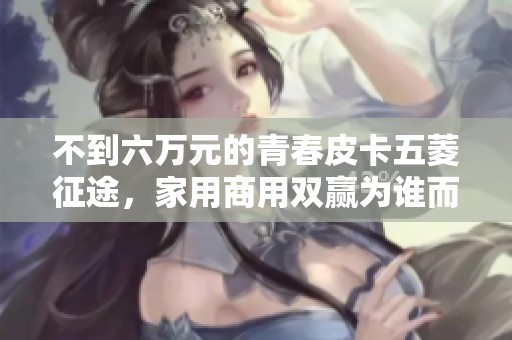 不到六万元的青春皮卡五菱征途，家用商用双赢为谁而火