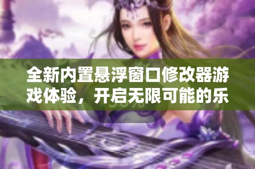 全新内置悬浮窗口修改器游戏体验，开启无限可能的乐趣