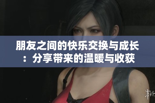 朋友之间的快乐交换与成长：分享带来的温暖与收获