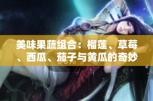 美味果蔬组合：榴莲、草莓、西瓜、茄子与黄瓜的奇妙搭配