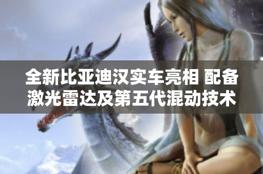 全新比亚迪汉实车亮相 配备激光雷达及第五代混动技术