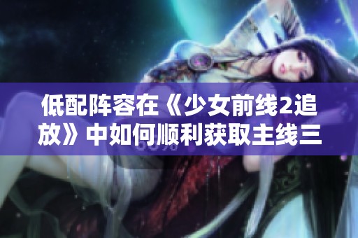 低配阵容在《少女前线2追放》中如何顺利获取主线三星攻略分享