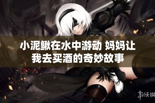 小泥鳅在水中游动 妈妈让我去买酒的奇妙故事
