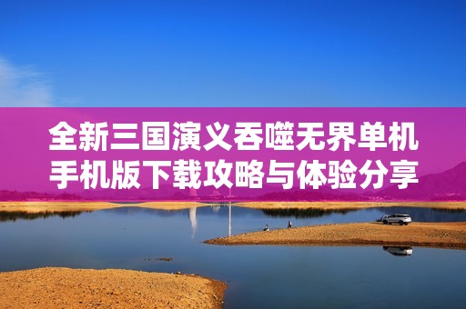全新三国演义吞噬无界单机手机版下载攻略与体验分享