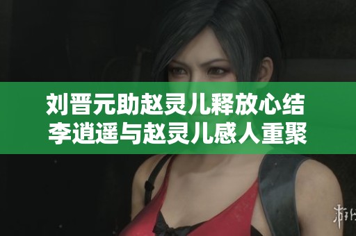 刘晋元助赵灵儿释放心结 李逍遥与赵灵儿感人重聚