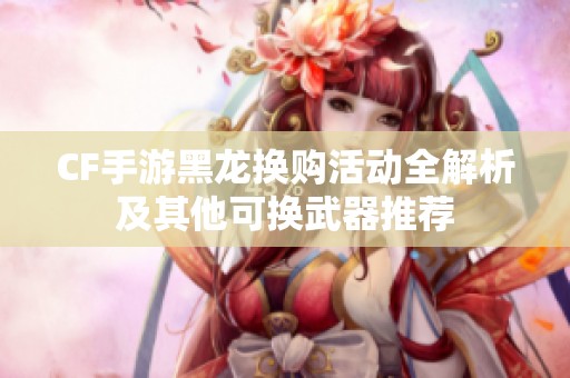 CF手游黑龙换购活动全解析及其他可换武器推荐