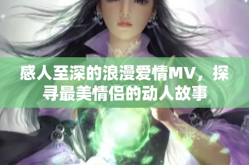 感人至深的浪漫爱情MV，探寻最美情侣的动人故事