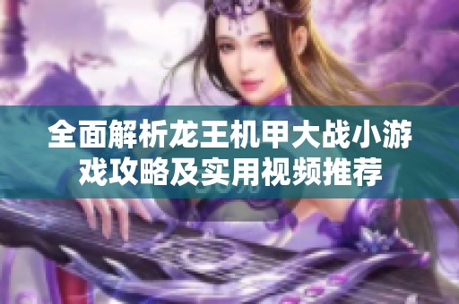 全面解析龙王机甲大战小游戏攻略及实用视频推荐