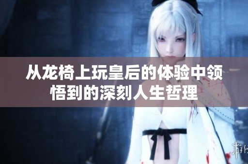 从龙椅上玩皇后的体验中领悟到的深刻人生哲理
