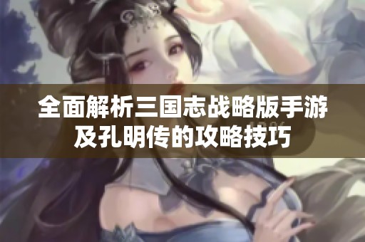 全面解析三国志战略版手游及孔明传的攻略技巧