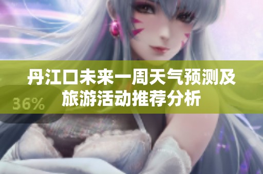 丹江口未来一周天气预测及旅游活动推荐分析