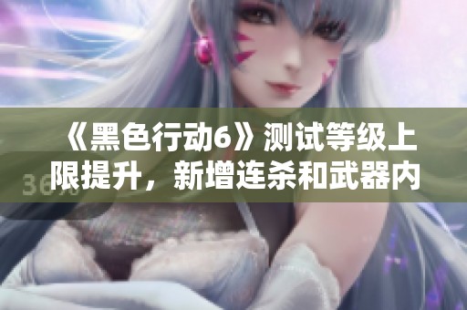 《黑色行动6》测试等级上限提升，新增连杀和武器内容详解