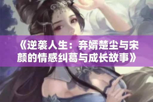 《逆袭人生：弃婿楚尘与宋颜的情感纠葛与成长故事》